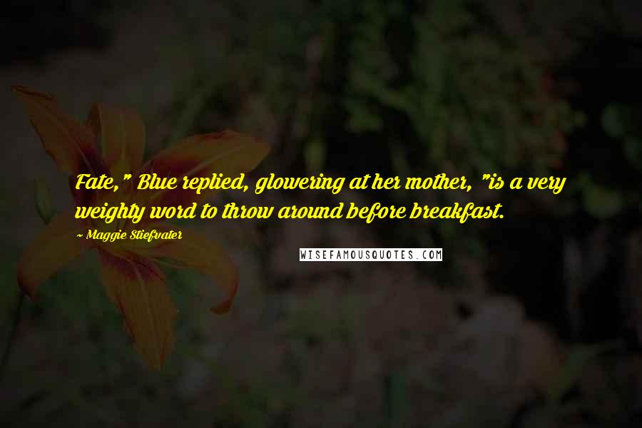 Maggie Stiefvater Quotes: Fate," Blue replied, glowering at her mother, "is a very weighty word to throw around before breakfast.