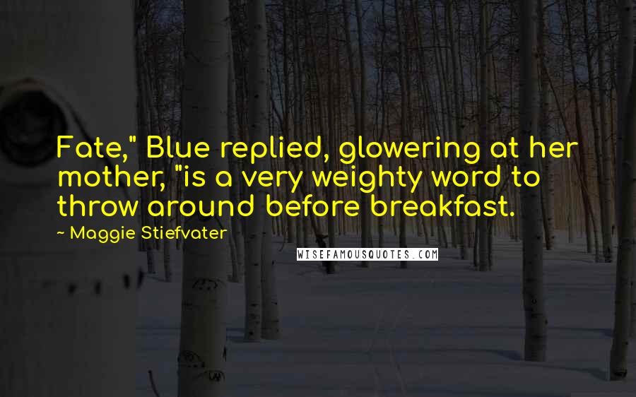 Maggie Stiefvater Quotes: Fate," Blue replied, glowering at her mother, "is a very weighty word to throw around before breakfast.