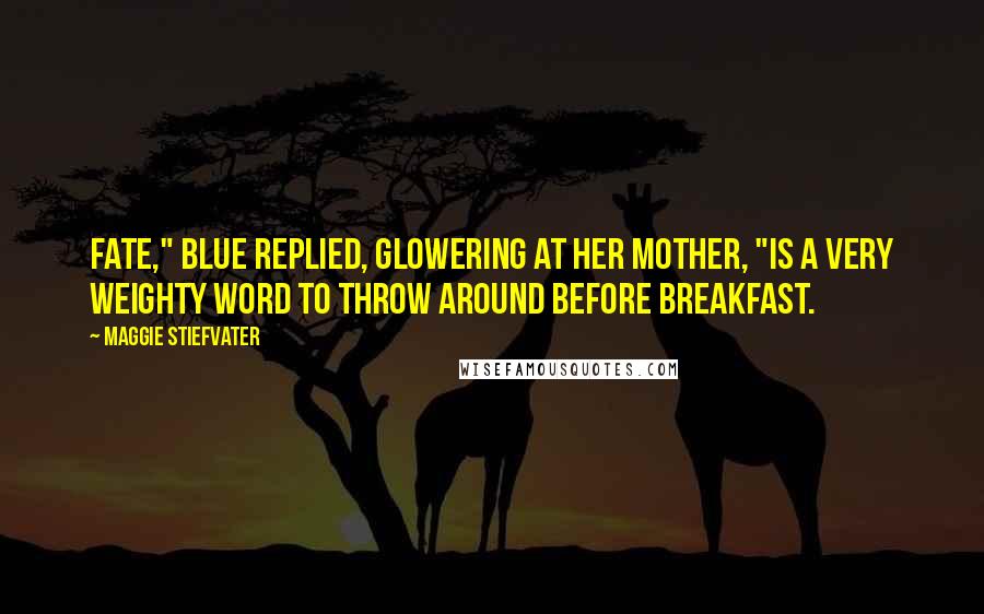 Maggie Stiefvater Quotes: Fate," Blue replied, glowering at her mother, "is a very weighty word to throw around before breakfast.