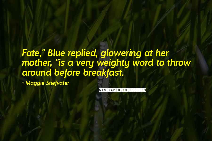 Maggie Stiefvater Quotes: Fate," Blue replied, glowering at her mother, "is a very weighty word to throw around before breakfast.