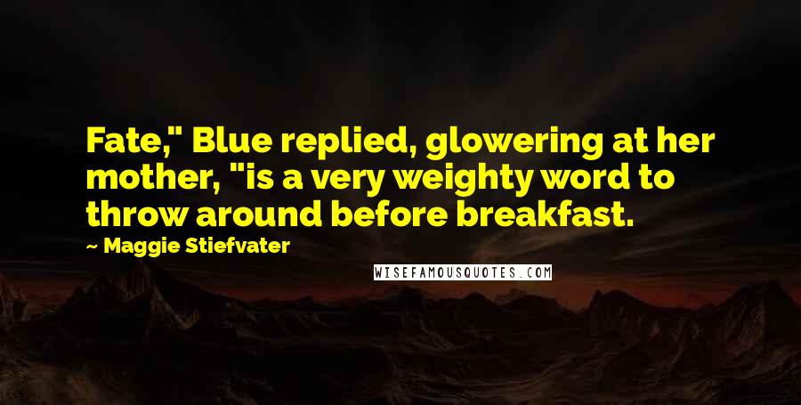 Maggie Stiefvater Quotes: Fate," Blue replied, glowering at her mother, "is a very weighty word to throw around before breakfast.