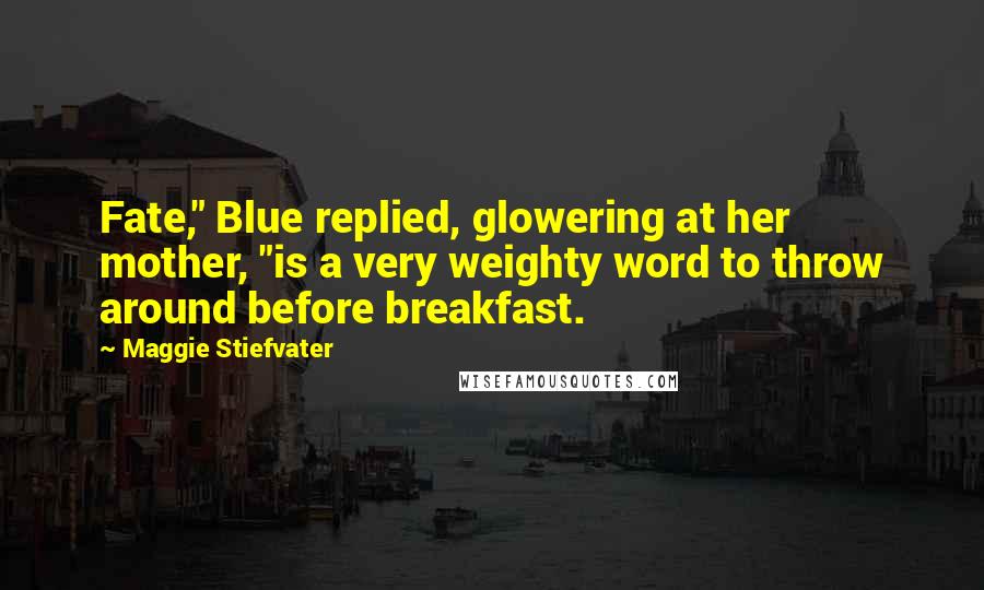 Maggie Stiefvater Quotes: Fate," Blue replied, glowering at her mother, "is a very weighty word to throw around before breakfast.