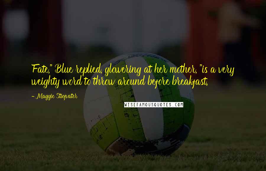 Maggie Stiefvater Quotes: Fate," Blue replied, glowering at her mother, "is a very weighty word to throw around before breakfast.