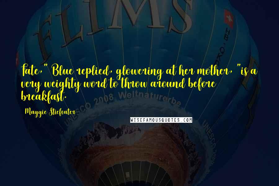 Maggie Stiefvater Quotes: Fate," Blue replied, glowering at her mother, "is a very weighty word to throw around before breakfast.