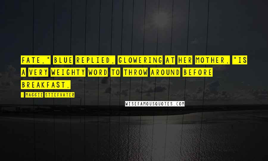 Maggie Stiefvater Quotes: Fate," Blue replied, glowering at her mother, "is a very weighty word to throw around before breakfast.