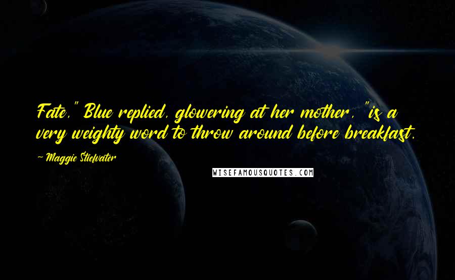 Maggie Stiefvater Quotes: Fate," Blue replied, glowering at her mother, "is a very weighty word to throw around before breakfast.