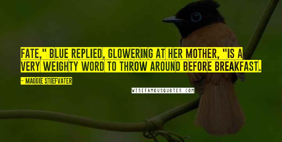 Maggie Stiefvater Quotes: Fate," Blue replied, glowering at her mother, "is a very weighty word to throw around before breakfast.
