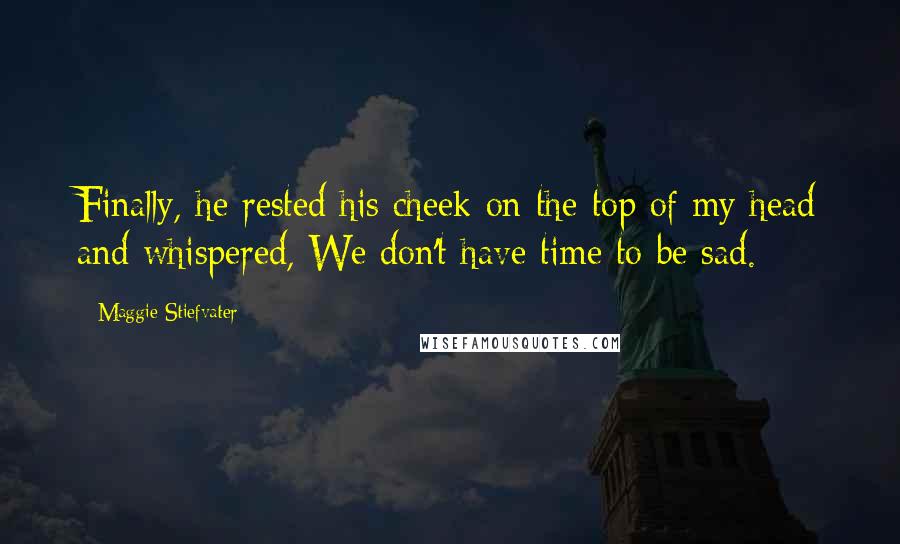 Maggie Stiefvater Quotes: Finally, he rested his cheek on the top of my head and whispered, We don't have time to be sad.