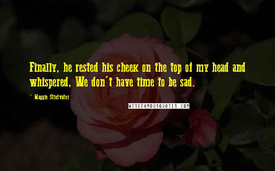 Maggie Stiefvater Quotes: Finally, he rested his cheek on the top of my head and whispered, We don't have time to be sad.