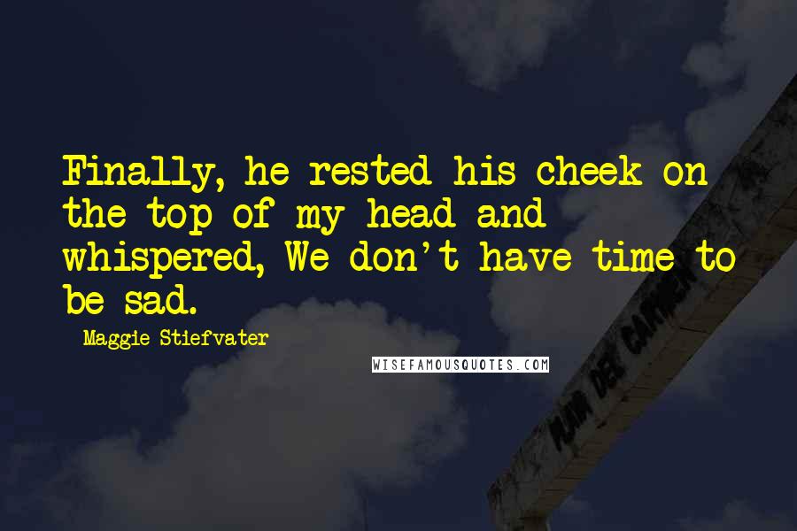 Maggie Stiefvater Quotes: Finally, he rested his cheek on the top of my head and whispered, We don't have time to be sad.