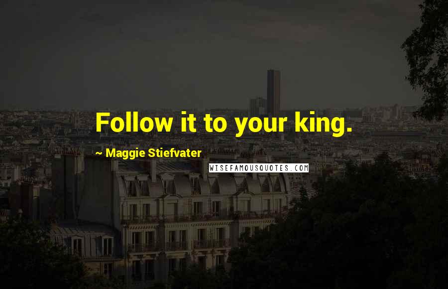 Maggie Stiefvater Quotes: Follow it to your king.
