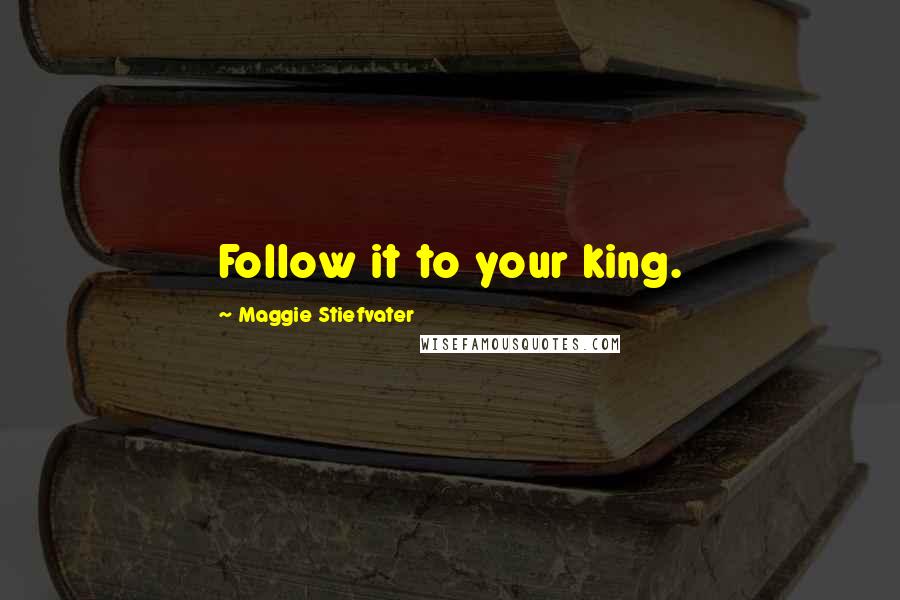Maggie Stiefvater Quotes: Follow it to your king.
