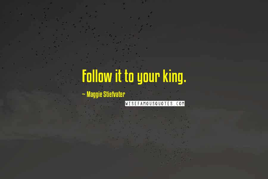 Maggie Stiefvater Quotes: Follow it to your king.