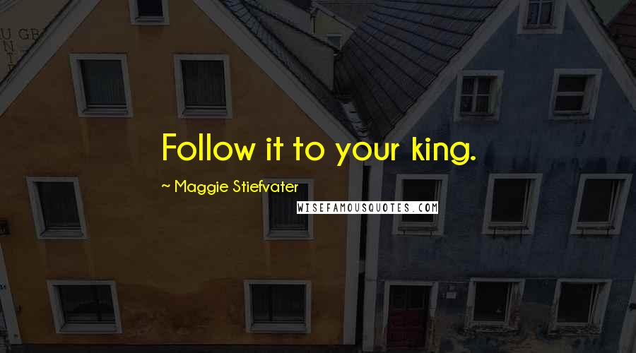 Maggie Stiefvater Quotes: Follow it to your king.
