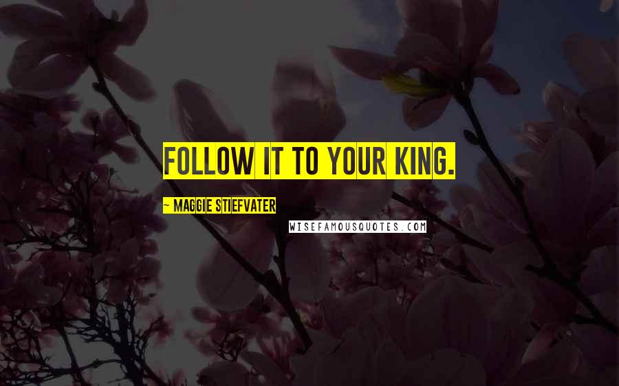 Maggie Stiefvater Quotes: Follow it to your king.