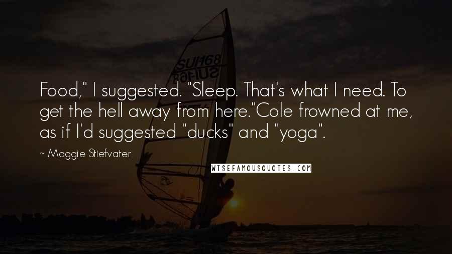 Maggie Stiefvater Quotes: Food," I suggested. "Sleep. That's what I need. To get the hell away from here."Cole frowned at me, as if I'd suggested "ducks" and "yoga".