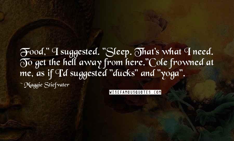 Maggie Stiefvater Quotes: Food," I suggested. "Sleep. That's what I need. To get the hell away from here."Cole frowned at me, as if I'd suggested "ducks" and "yoga".