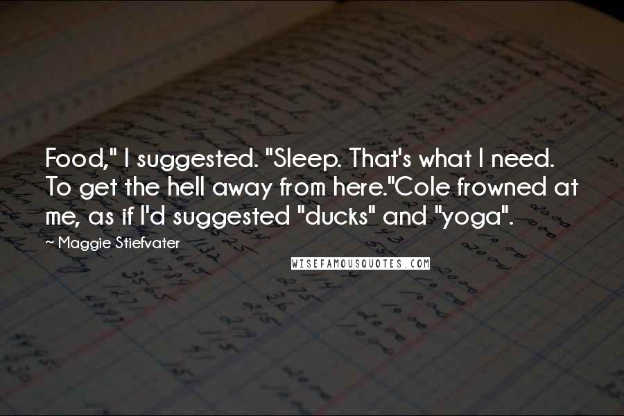 Maggie Stiefvater Quotes: Food," I suggested. "Sleep. That's what I need. To get the hell away from here."Cole frowned at me, as if I'd suggested "ducks" and "yoga".