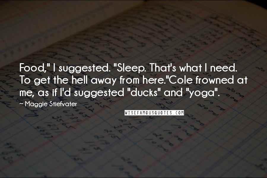 Maggie Stiefvater Quotes: Food," I suggested. "Sleep. That's what I need. To get the hell away from here."Cole frowned at me, as if I'd suggested "ducks" and "yoga".