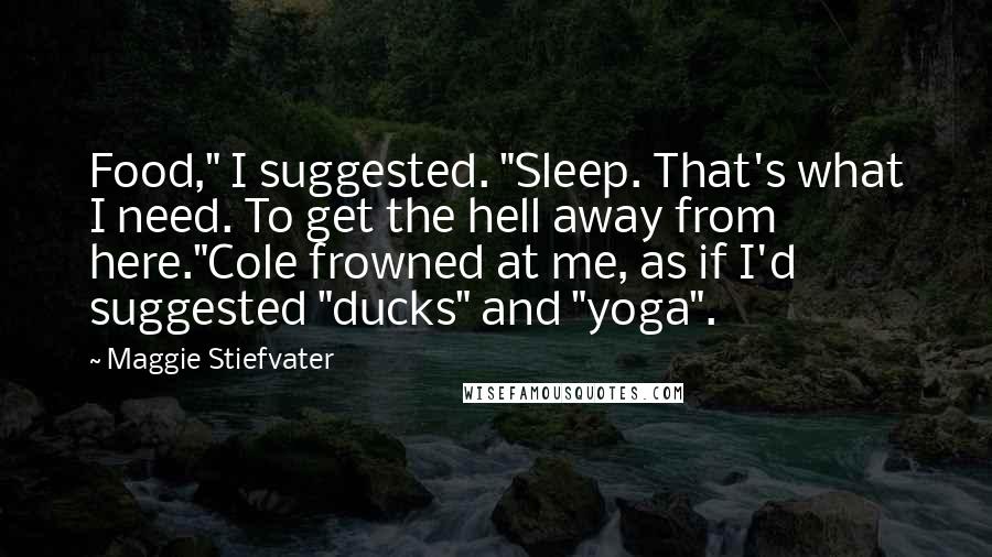 Maggie Stiefvater Quotes: Food," I suggested. "Sleep. That's what I need. To get the hell away from here."Cole frowned at me, as if I'd suggested "ducks" and "yoga".