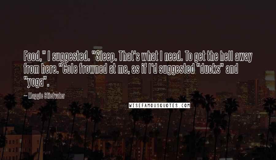 Maggie Stiefvater Quotes: Food," I suggested. "Sleep. That's what I need. To get the hell away from here."Cole frowned at me, as if I'd suggested "ducks" and "yoga".