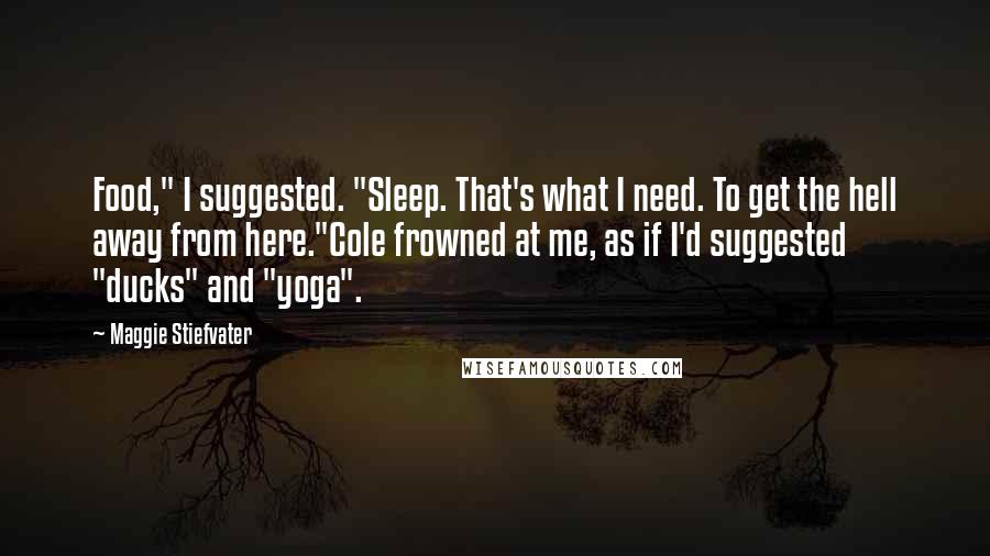 Maggie Stiefvater Quotes: Food," I suggested. "Sleep. That's what I need. To get the hell away from here."Cole frowned at me, as if I'd suggested "ducks" and "yoga".