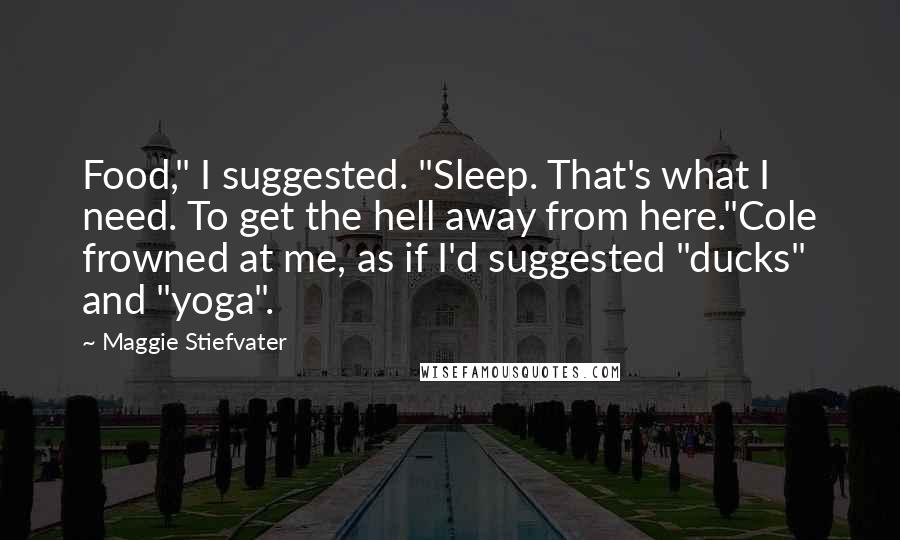 Maggie Stiefvater Quotes: Food," I suggested. "Sleep. That's what I need. To get the hell away from here."Cole frowned at me, as if I'd suggested "ducks" and "yoga".