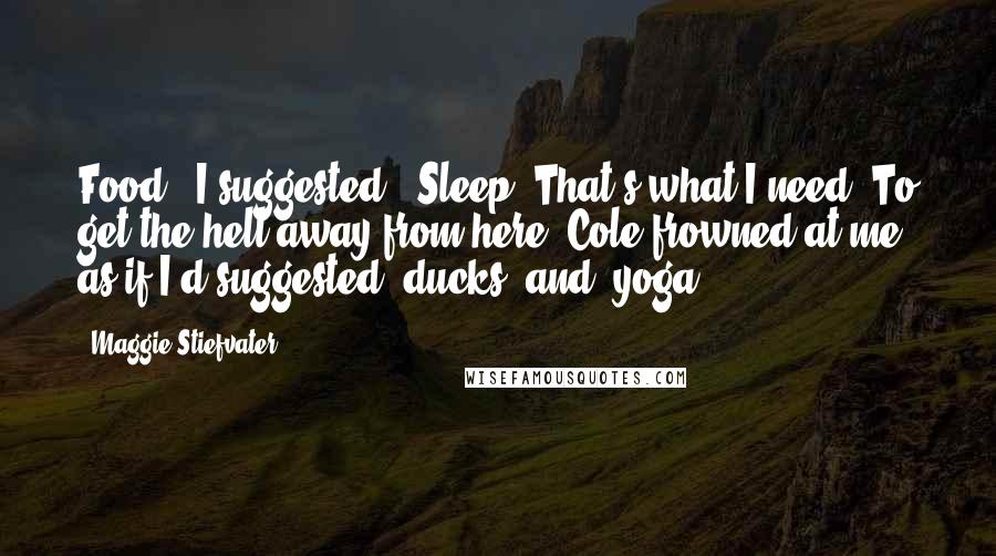 Maggie Stiefvater Quotes: Food," I suggested. "Sleep. That's what I need. To get the hell away from here."Cole frowned at me, as if I'd suggested "ducks" and "yoga".