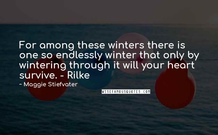 Maggie Stiefvater Quotes: For among these winters there is one so endlessly winter that only by wintering through it will your heart survive. - Rilke