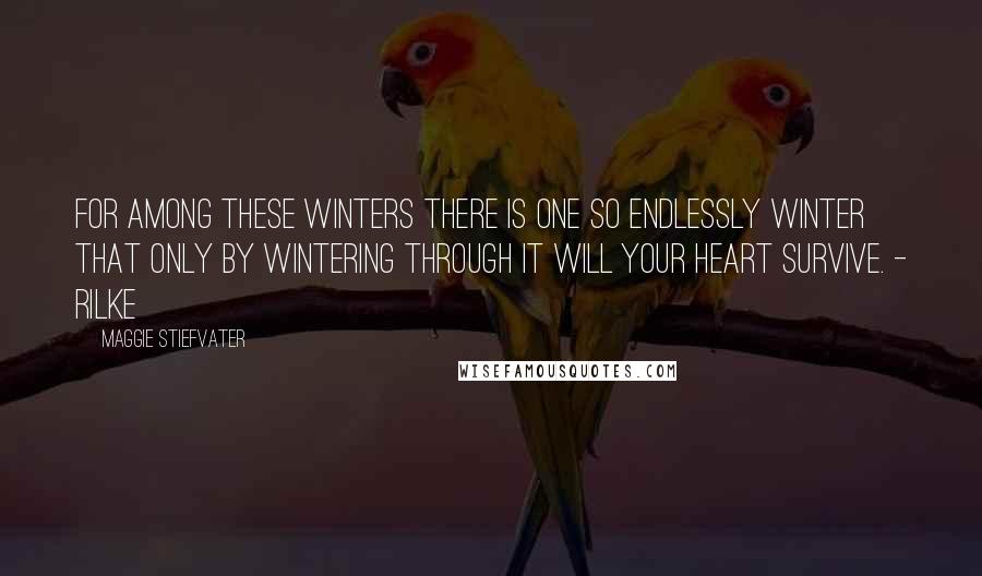 Maggie Stiefvater Quotes: For among these winters there is one so endlessly winter that only by wintering through it will your heart survive. - Rilke