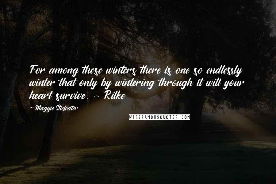 Maggie Stiefvater Quotes: For among these winters there is one so endlessly winter that only by wintering through it will your heart survive. - Rilke