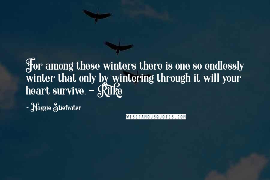 Maggie Stiefvater Quotes: For among these winters there is one so endlessly winter that only by wintering through it will your heart survive. - Rilke