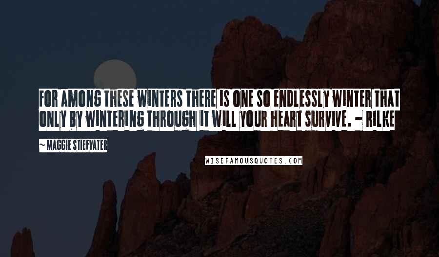 Maggie Stiefvater Quotes: For among these winters there is one so endlessly winter that only by wintering through it will your heart survive. - Rilke