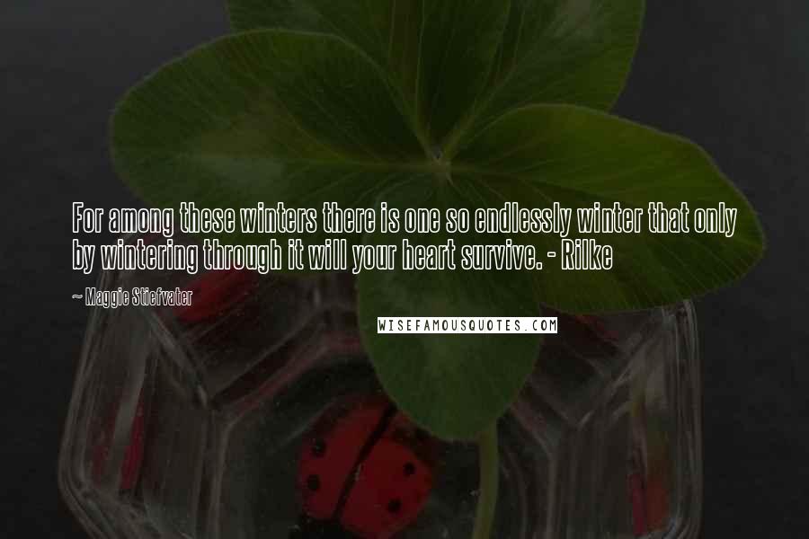 Maggie Stiefvater Quotes: For among these winters there is one so endlessly winter that only by wintering through it will your heart survive. - Rilke