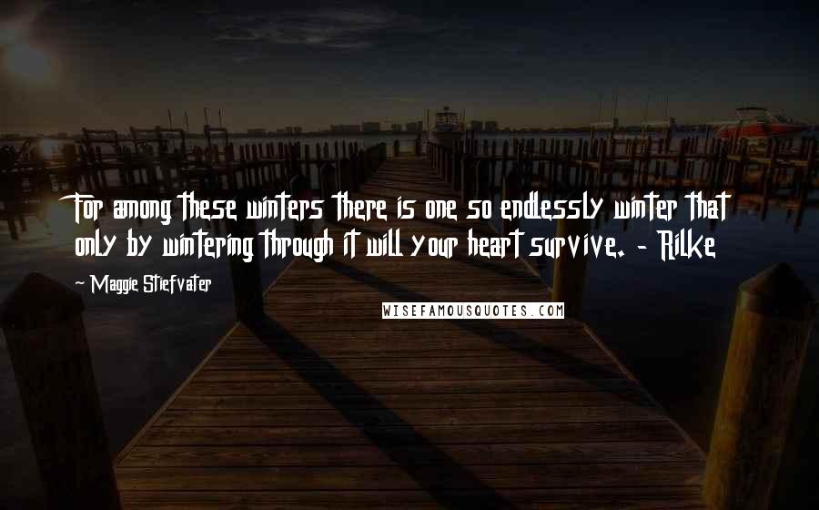 Maggie Stiefvater Quotes: For among these winters there is one so endlessly winter that only by wintering through it will your heart survive. - Rilke