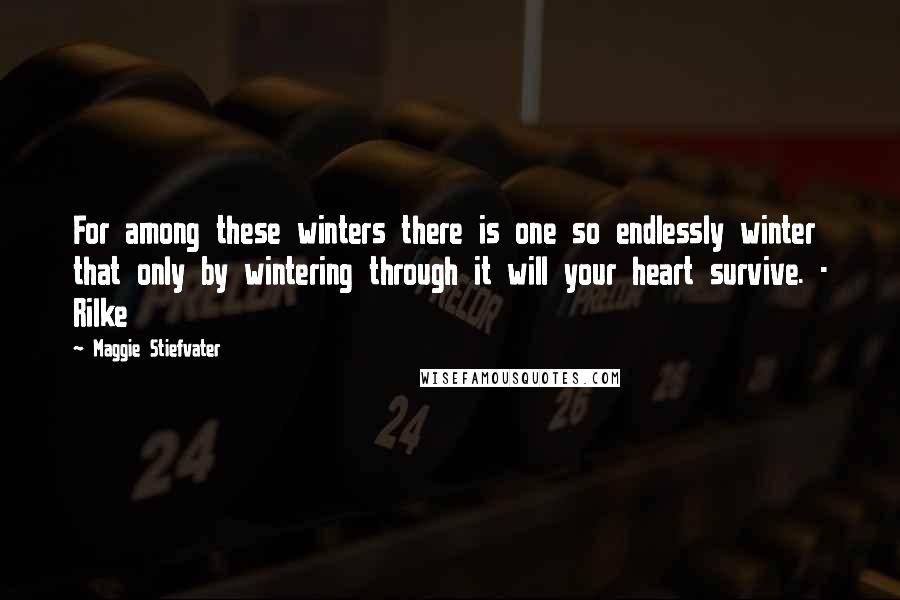 Maggie Stiefvater Quotes: For among these winters there is one so endlessly winter that only by wintering through it will your heart survive. - Rilke