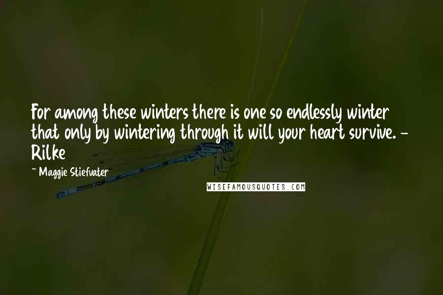 Maggie Stiefvater Quotes: For among these winters there is one so endlessly winter that only by wintering through it will your heart survive. - Rilke