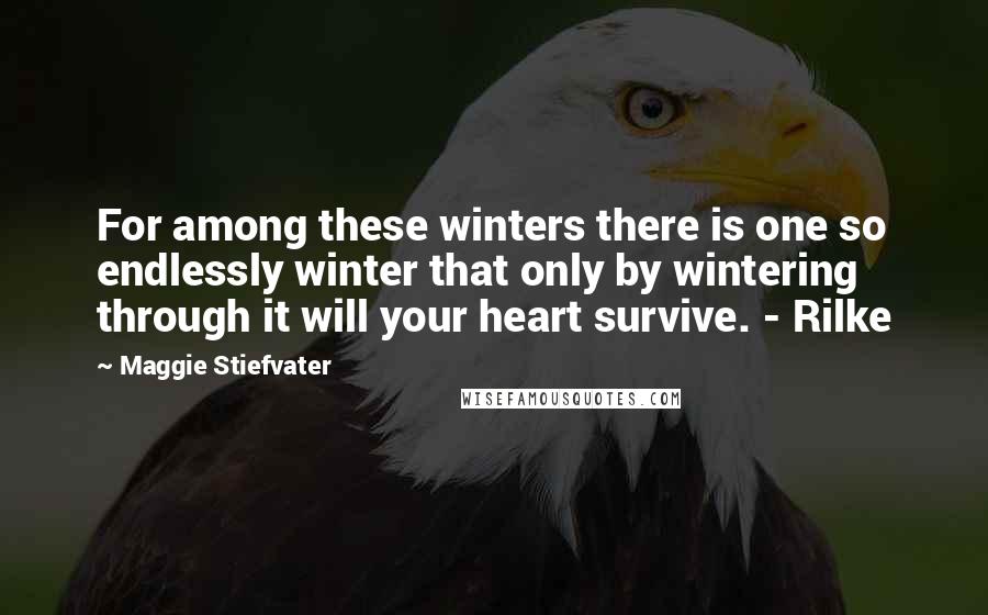 Maggie Stiefvater Quotes: For among these winters there is one so endlessly winter that only by wintering through it will your heart survive. - Rilke