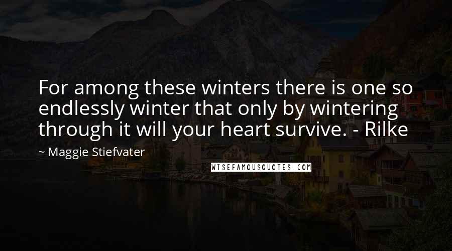 Maggie Stiefvater Quotes: For among these winters there is one so endlessly winter that only by wintering through it will your heart survive. - Rilke