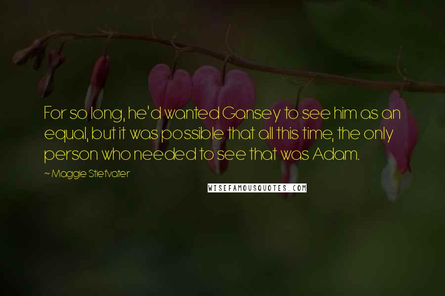 Maggie Stiefvater Quotes: For so long, he'd wanted Gansey to see him as an equal, but it was possible that all this time, the only person who needed to see that was Adam.