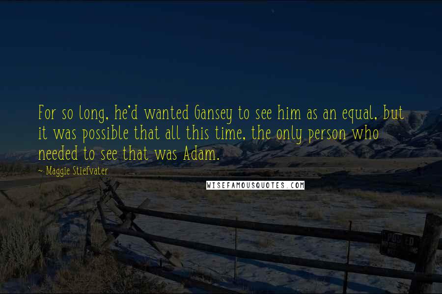 Maggie Stiefvater Quotes: For so long, he'd wanted Gansey to see him as an equal, but it was possible that all this time, the only person who needed to see that was Adam.