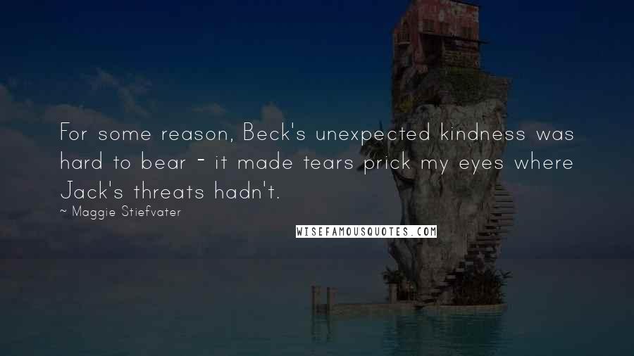 Maggie Stiefvater Quotes: For some reason, Beck's unexpected kindness was hard to bear - it made tears prick my eyes where Jack's threats hadn't.