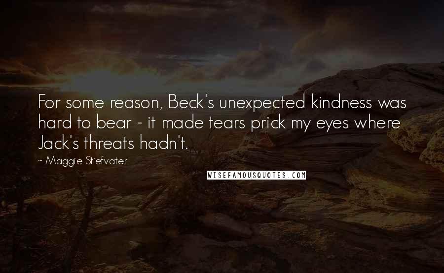 Maggie Stiefvater Quotes: For some reason, Beck's unexpected kindness was hard to bear - it made tears prick my eyes where Jack's threats hadn't.