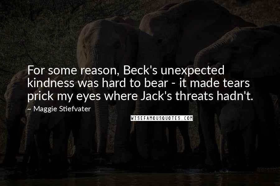 Maggie Stiefvater Quotes: For some reason, Beck's unexpected kindness was hard to bear - it made tears prick my eyes where Jack's threats hadn't.