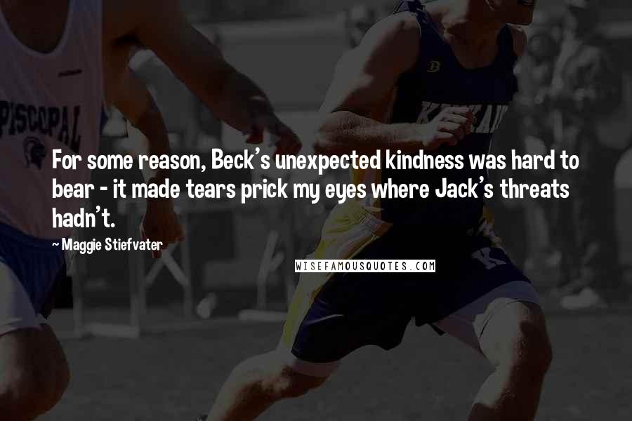 Maggie Stiefvater Quotes: For some reason, Beck's unexpected kindness was hard to bear - it made tears prick my eyes where Jack's threats hadn't.