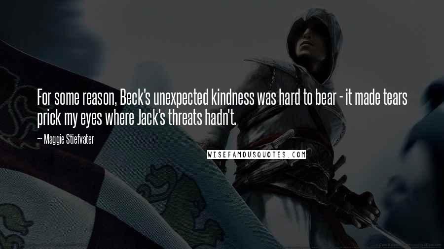 Maggie Stiefvater Quotes: For some reason, Beck's unexpected kindness was hard to bear - it made tears prick my eyes where Jack's threats hadn't.