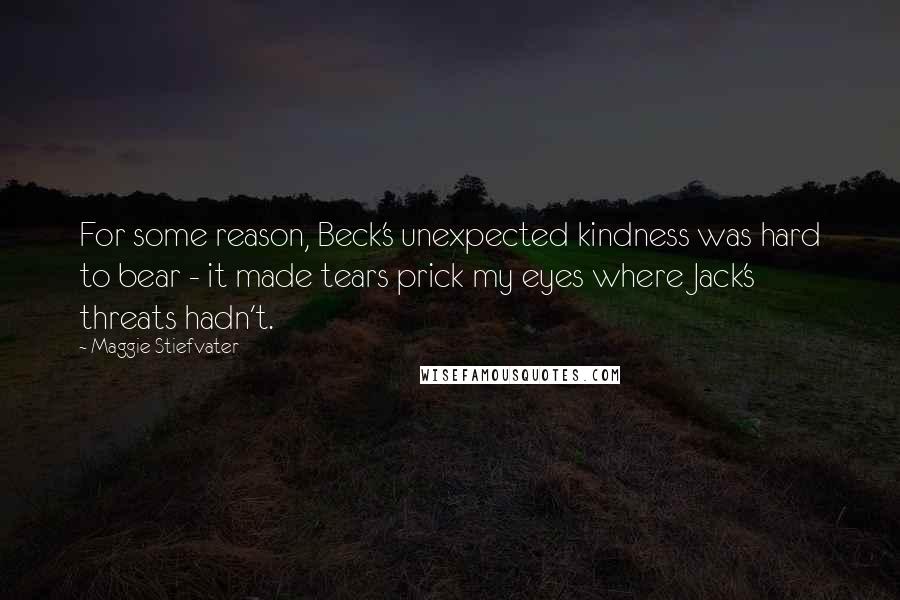 Maggie Stiefvater Quotes: For some reason, Beck's unexpected kindness was hard to bear - it made tears prick my eyes where Jack's threats hadn't.