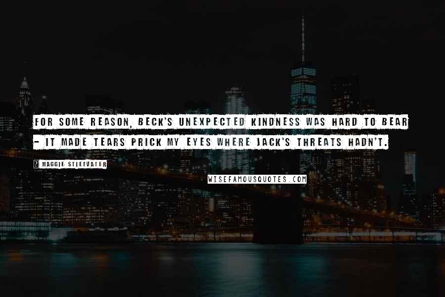 Maggie Stiefvater Quotes: For some reason, Beck's unexpected kindness was hard to bear - it made tears prick my eyes where Jack's threats hadn't.