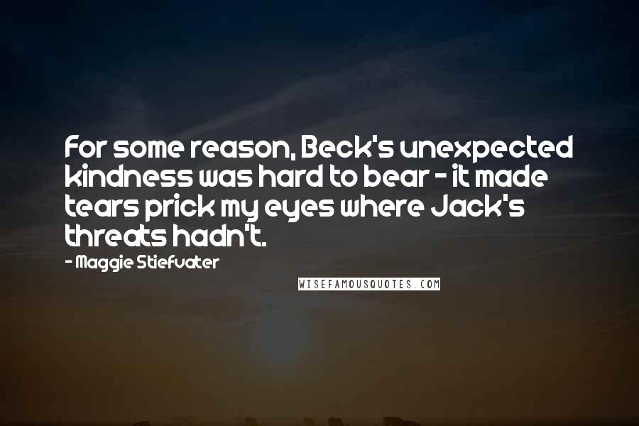 Maggie Stiefvater Quotes: For some reason, Beck's unexpected kindness was hard to bear - it made tears prick my eyes where Jack's threats hadn't.