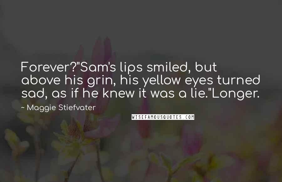 Maggie Stiefvater Quotes: Forever?"Sam's lips smiled, but above his grin, his yellow eyes turned sad, as if he knew it was a lie."Longer.